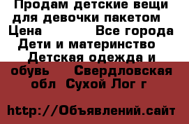 Продам детские вещи для девочки пакетом › Цена ­ 1 000 - Все города Дети и материнство » Детская одежда и обувь   . Свердловская обл.,Сухой Лог г.